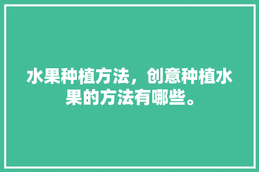 水果种植方法，创意种植水果的方法有哪些。 水果种植