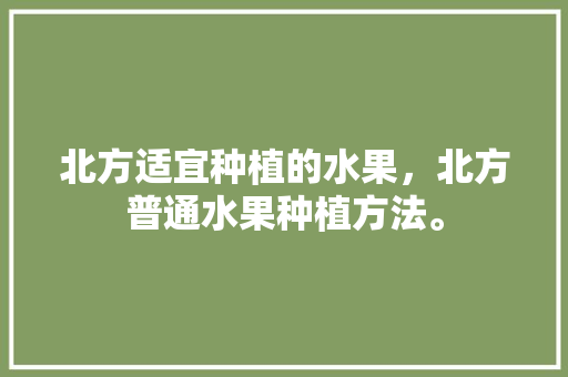 北方适宜种植的水果，北方普通水果种植方法。 家禽养殖