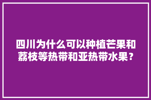 四川为什么可以种植芒果和荔枝等热带和亚热带水果？同纬度的省份也可以种植吗？为什么，成都水果种植季节表。 畜牧养殖