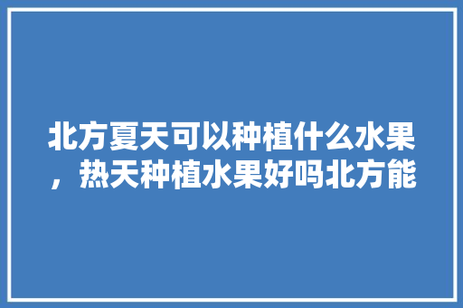 北方夏天可以种植什么水果，热天种植水果好吗北方能种吗。 家禽养殖