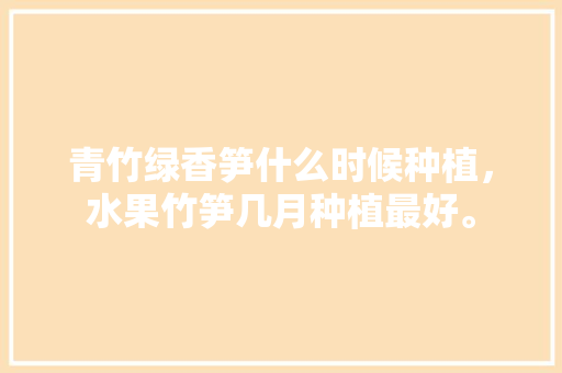 青竹绿香笋什么时候种植，水果竹笋几月种植最好。 家禽养殖