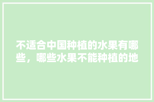 不适合中国种植的水果有哪些，哪些水果不能种植的地方。 家禽养殖