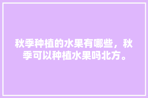 秋季种植的水果有哪些，秋季可以种植水果吗北方。 家禽养殖