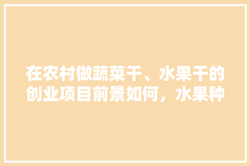 在农村做蔬菜干、水果干的创业项目前景如何，水果种植创业成果展示。 畜牧养殖