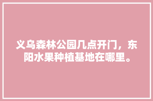 义乌森林公园几点开门，东阳水果种植基地在哪里。 义乌森林公园几点开门，东阳水果种植基地在哪里。 土壤施肥