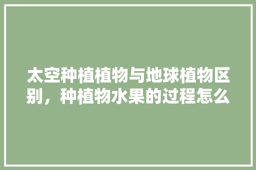 太空种植植物与地球植物区别，种植物水果的过程怎么写。 家禽养殖