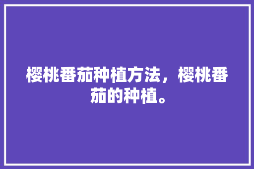 樱桃番茄种植方法，樱桃番茄的种植。 家禽养殖