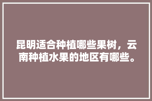 昆明适合种植哪些果树，云南种植水果的地区有哪些。 畜牧养殖