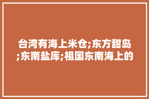 台湾有海上米仓;东方甜岛;东南盐库;祖国东南海上的明珠;水果之乡;亚洲天然植物园等之称，读《台湾省，水果种植物园图片大全。 畜牧养殖