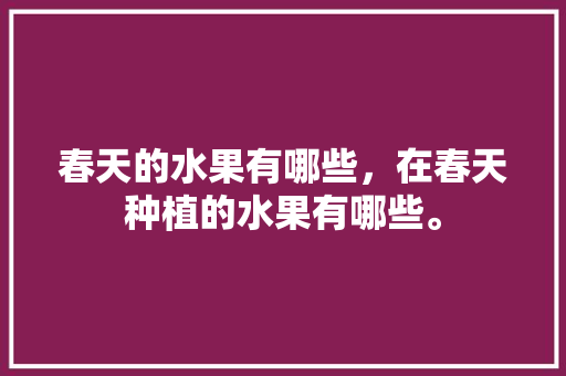 春天的水果有哪些，在春天种植的水果有哪些。 畜牧养殖