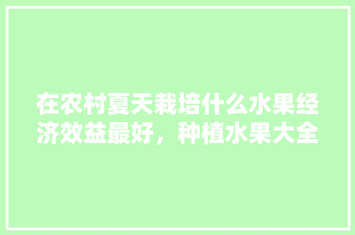 在农村夏天栽培什么水果经济效益最好，种植水果大全夏季简单视频。 家禽养殖