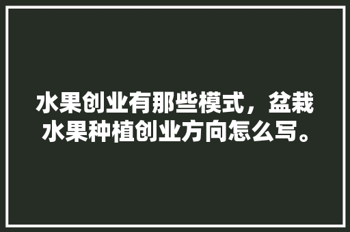 水果创业有那些模式，盆栽水果种植创业方向怎么写。 家禽养殖