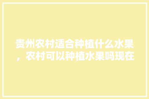 贵州农村适合种植什么水果，农村可以种植水果吗现在。 水果种植