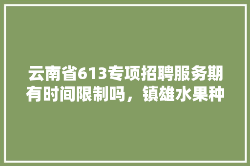 云南省613专项招聘服务期有时间限制吗，镇雄水果种植销售招聘信息。 畜牧养殖