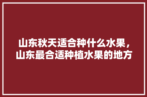 山东秋天适合种什么水果，山东最合适种植水果的地方。 山东秋天适合种什么水果，山东最合适种植水果的地方。 蔬菜种植