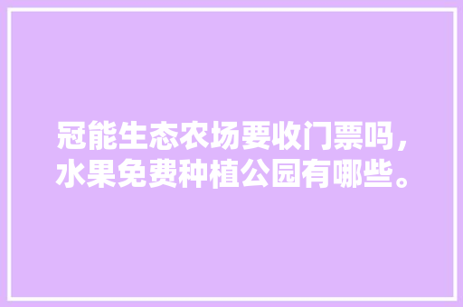 冠能生态农场要收门票吗，水果免费种植公园有哪些。 冠能生态农场要收门票吗，水果免费种植公园有哪些。 蔬菜种植