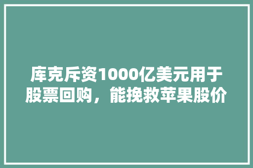 库克斥资1000亿美元用于股票回购，能挽救苹果股价吗，水果种植相关股票有哪些。 畜牧养殖