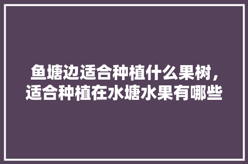 鱼塘边适合种植什么果树，适合种植在水塘水果有哪些。 家禽养殖