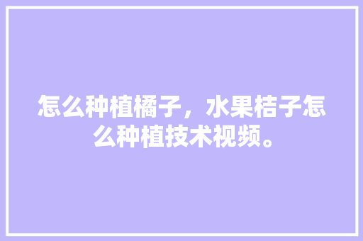 怎么种植橘子，水果桔子怎么种植技术视频。 怎么种植橘子，水果桔子怎么种植技术视频。 畜牧养殖