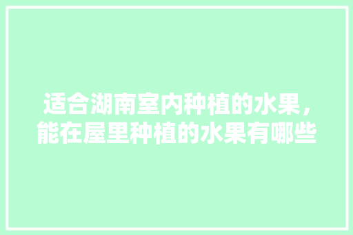 适合湖南室内种植的水果，能在屋里种植的水果有哪些。 水果种植