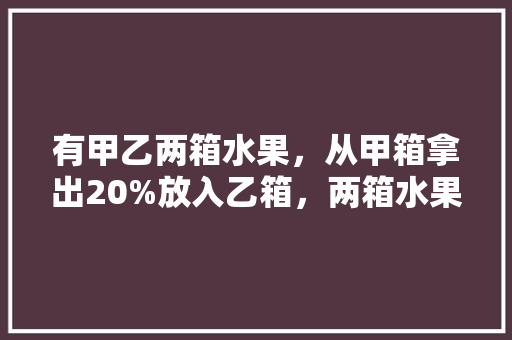 有甲乙两箱水果，从甲箱拿出20%放入乙箱，两箱水果重量相等，那么原来乙箱水果是甲箱的（ ）%，适合种植箱种植的水果有哪些。 水果种植