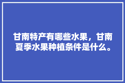 甘南特产有哪些水果，甘南夏季水果种植条件是什么。 土壤施肥