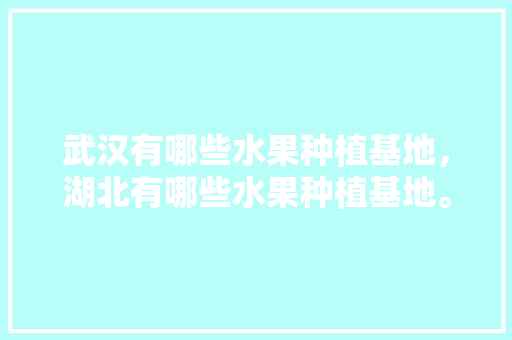 武汉有哪些水果种植基地，湖北有哪些水果种植基地。 家禽养殖