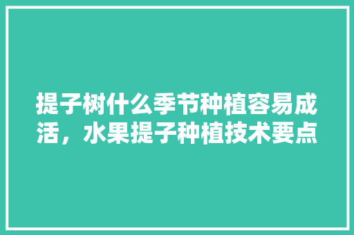 提子树什么季节种植容易成活，水果提子种植技术要点有哪些。 提子树什么季节种植容易成活，水果提子种植技术要点有哪些。 蔬菜种植