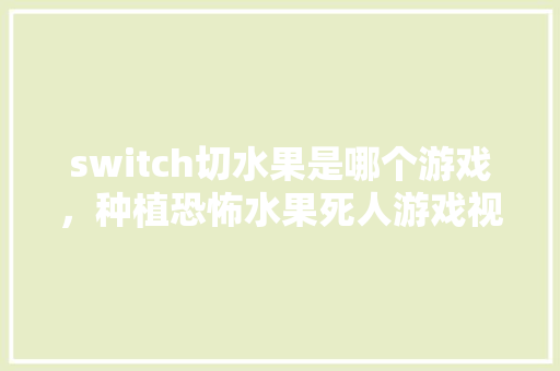 switch切水果是哪个游戏，种植恐怖水果死人游戏视频。 土壤施肥