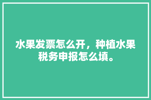 水果发票怎么开，种植水果税务申报怎么填。 家禽养殖