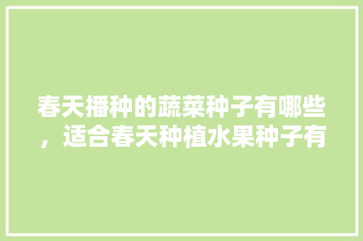 春天播种的蔬菜种子有哪些，适合春天种植水果种子有哪些。 春天播种的蔬菜种子有哪些，适合春天种植水果种子有哪些。 畜牧养殖