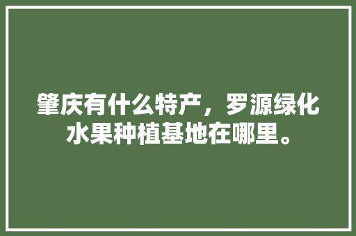 肇庆有什么特产，罗源绿化水果种植基地在哪里。 肇庆有什么特产，罗源绿化水果种植基地在哪里。 畜牧养殖