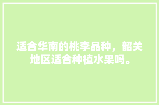 适合华南的桃李品种，韶关地区适合种植水果吗。 适合华南的桃李品种，韶关地区适合种植水果吗。 家禽养殖