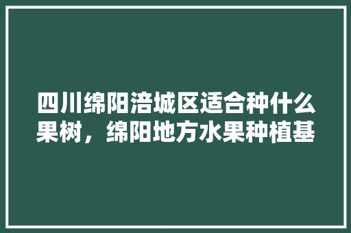 四川绵阳涪城区适合种什么果树，绵阳地方水果种植基地。 四川绵阳涪城区适合种什么果树，绵阳地方水果种植基地。 水果种植