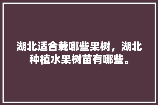 湖北适合栽哪些果树，湖北种植水果树苗有哪些。 湖北适合栽哪些果树，湖北种植水果树苗有哪些。 土壤施肥