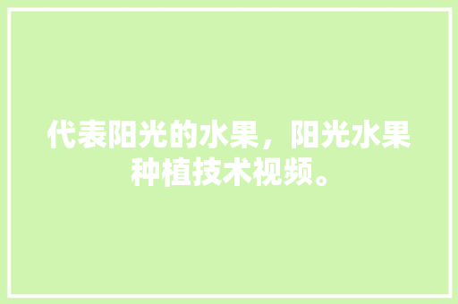 代表阳光的水果，阳光水果种植技术视频。 蔬菜种植