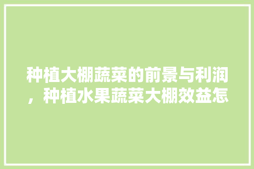 种植大棚蔬菜的前景与利润，种植水果蔬菜大棚效益怎么样。 种植大棚蔬菜的前景与利润，种植水果蔬菜大棚效益怎么样。 畜牧养殖