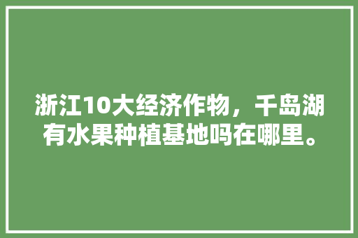 浙江10大经济作物，千岛湖有水果种植基地吗在哪里。 家禽养殖