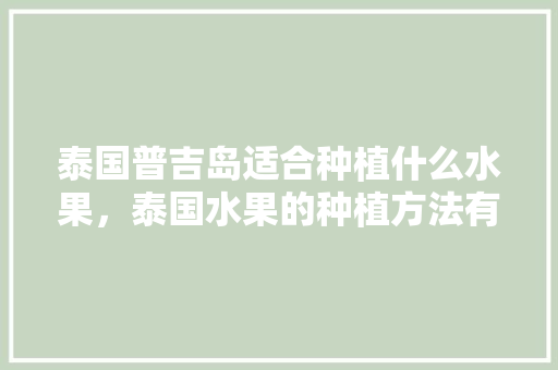 泰国普吉岛适合种植什么水果，泰国水果的种植方法有哪些。 畜牧养殖