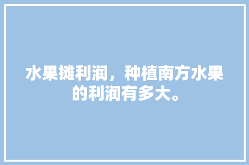 水果摊利润，种植南方水果的利润有多大。 水果摊利润，种植南方水果的利润有多大。 家禽养殖