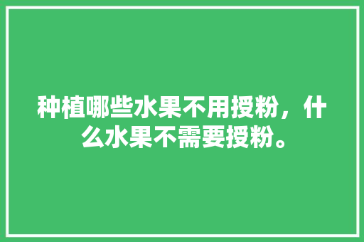 种植哪些水果不用授粉，什么水果不需要授粉。 蔬菜种植