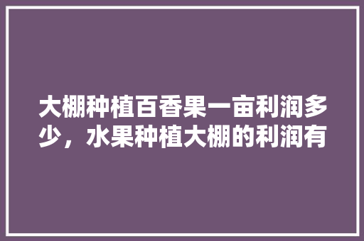 大棚种植百香果一亩利润多少，水果种植大棚的利润有多大。 大棚种植百香果一亩利润多少，水果种植大棚的利润有多大。 家禽养殖