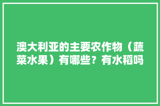 澳大利亚的主要农作物（蔬菜水果）有哪些？有水稻吗，澳洲野生水果种植条件。 蔬菜种植