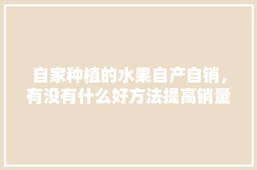 自家种植的水果自产自销，有没有什么好方法提高销量，奇葩水果种植小妙招视频。 蔬菜种植