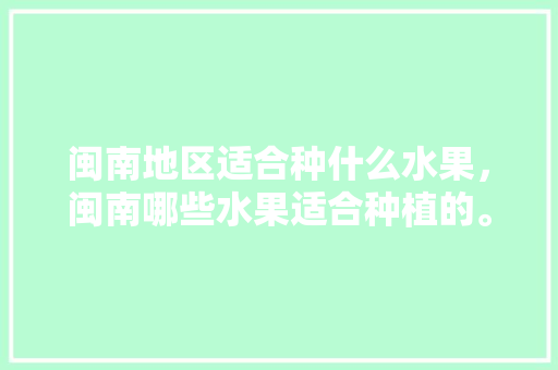 闽南地区适合种什么水果，闽南哪些水果适合种植的。 水果种植