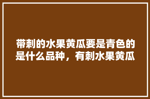 带刺的水果黄瓜要是青色的是什么品种，有刺水果黄瓜种植技术。 带刺的水果黄瓜要是青色的是什么品种，有刺水果黄瓜种植技术。 水果种植