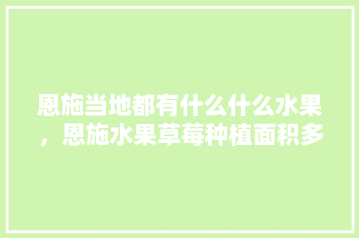 恩施当地都有什么什么水果，恩施水果草莓种植面积多少亩。 恩施当地都有什么什么水果，恩施水果草莓种植面积多少亩。 蔬菜种植