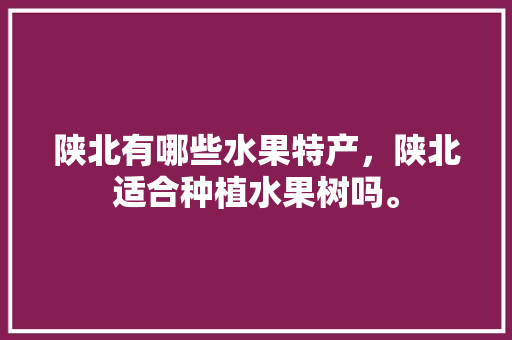 陕北有哪些水果特产，陕北适合种植水果树吗。 畜牧养殖