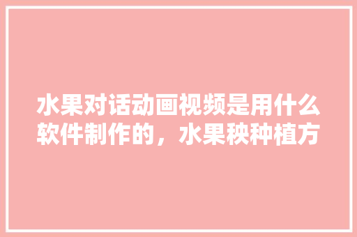 水果对话动画视频是用什么软件制作的，水果秧种植方法视频大全。 家禽养殖