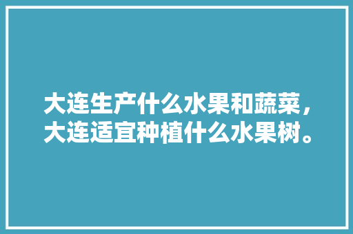 大连生产什么水果和蔬菜，大连适宜种植什么水果树。 家禽养殖